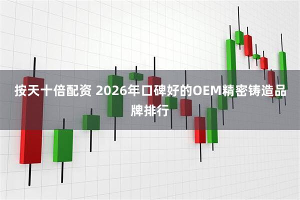 按天十倍配资 2026年口碑好的OEM精密铸造品牌排行