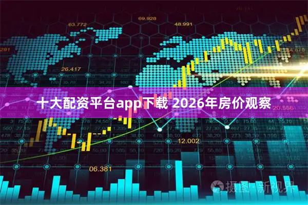 十大配资平台app下载 2026年房价观察