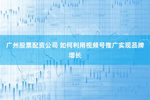 广州股票配资公司 如何利用视频号推广实现品牌增长