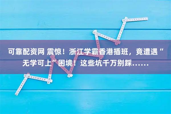 可靠配资网 震惊!浙江学霸香港插班,竟遭遇“无学可上”困境!这些坑千万别踩……
