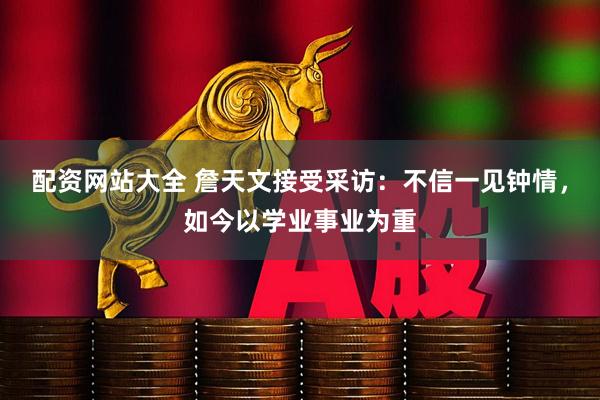 配资网站大全 詹天文接受采访：不信一见钟情，如今以学业事业为重