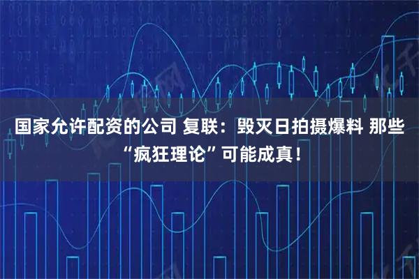 国家允许配资的公司 复联：毁灭日拍摄爆料 那些“疯狂理论”可能成真！