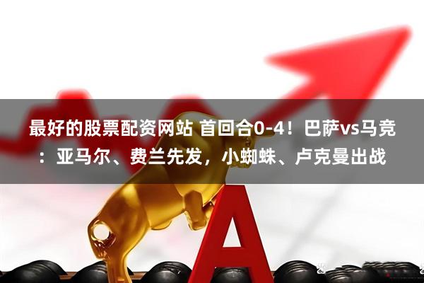 最好的股票配资网站 首回合0-4！巴萨vs马竞：亚马尔、费兰先发，小蜘蛛、卢克曼出战