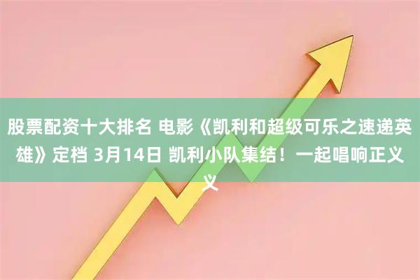 股票配资十大排名 电影《凯利和超级可乐之速递英雄》定档 3月14日 凯利小队集结！一起唱响正义