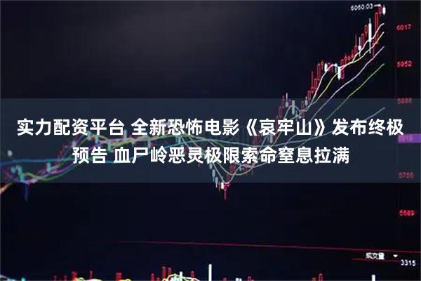 实力配资平台 全新恐怖电影《哀牢山》发布终极预告 血尸岭恶灵极限索命窒息拉满
