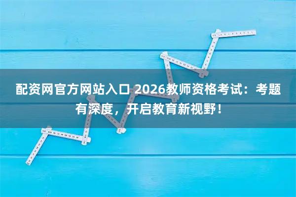 配资网官方网站入口 2026教师资格考试：考题有深度，开启教育新视野！