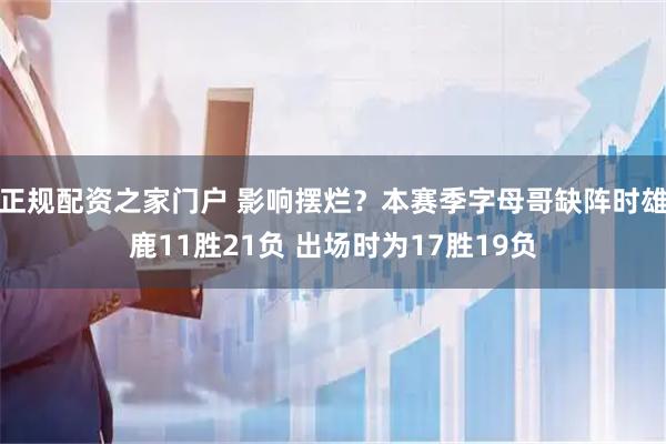正规配资之家门户 影响摆烂？本赛季字母哥缺阵时雄鹿11胜21负 出场时为17胜19负