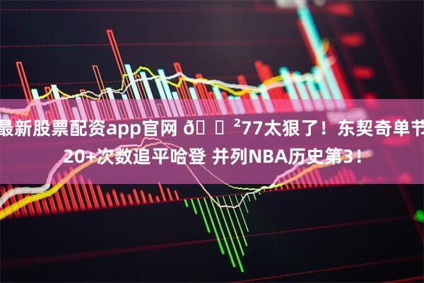 最新股票配资app官网 😲77太狠了!东契奇单节20+次数追平哈登 并列NBA历史第3!