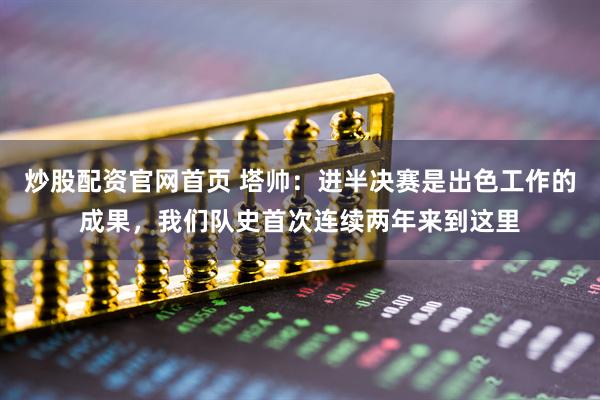 炒股配资官网首页 塔帅：进半决赛是出色工作的成果，我们队史首次连续两年来到这里