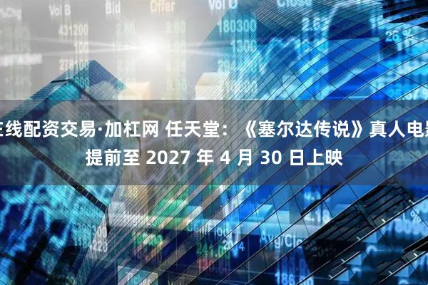 在线配资交易·加杠网 任天堂：《塞尔达传说》真人电影提前至 2027 年 4 月 30 日上映