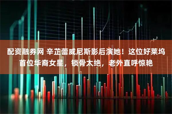 配资融券网 辛芷蕾威尼斯影后演她！这位好莱坞首位华裔女星，锁骨太绝，老外直呼惊艳