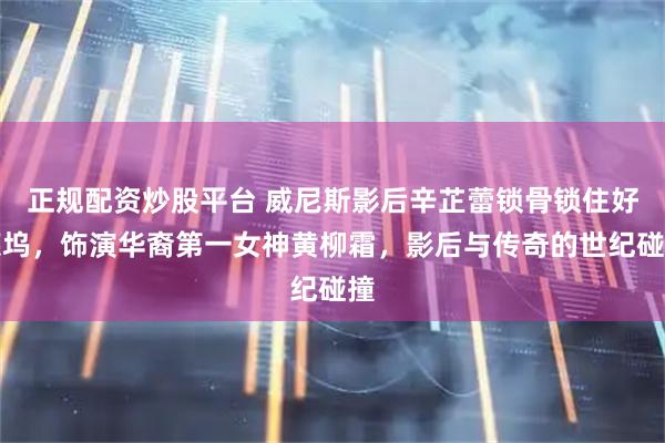 正规配资炒股平台 威尼斯影后辛芷蕾锁骨锁住好莱坞，饰演华裔第一女神黄柳霜，影后与传奇的世纪碰撞