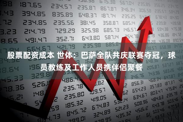 股票配资成本 世体：巴萨全队共庆联赛夺冠，球员教练及工作人员携伴侣聚餐