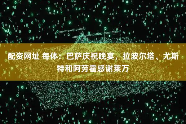 配资网址 每体：巴萨庆祝晚宴，拉波尔塔、尤斯特和阿劳霍感谢莱万