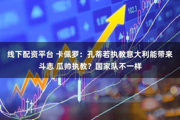 线下配资平台 卡佩罗：孔蒂若执教意大利能带来斗志 瓜帅执教？国家队不一样