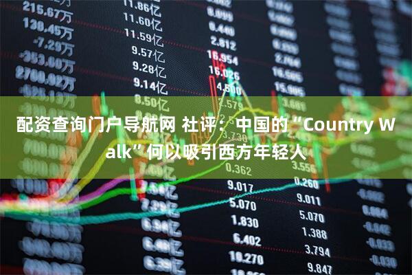 配资查询门户导航网 社评：中国的“Country Walk”何以吸引西方年轻人