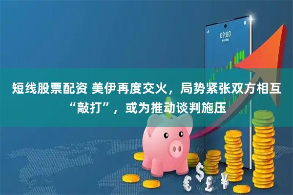 短线股票配资 美伊再度交火，局势紧张双方相互“敲打”，或为推动谈判施压