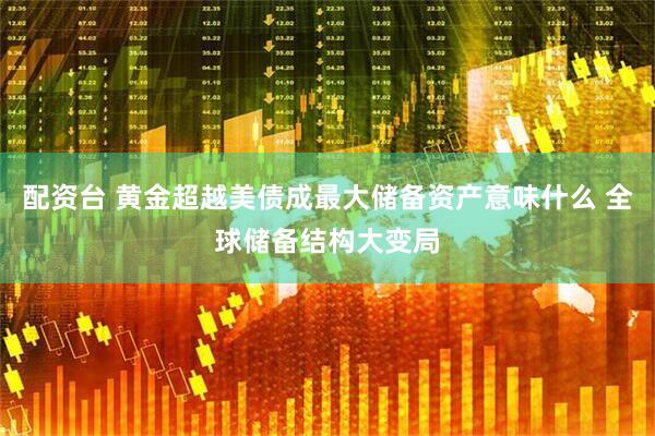 配资台 黄金超越美债成最大储备资产意味什么 全球储备结构大变局