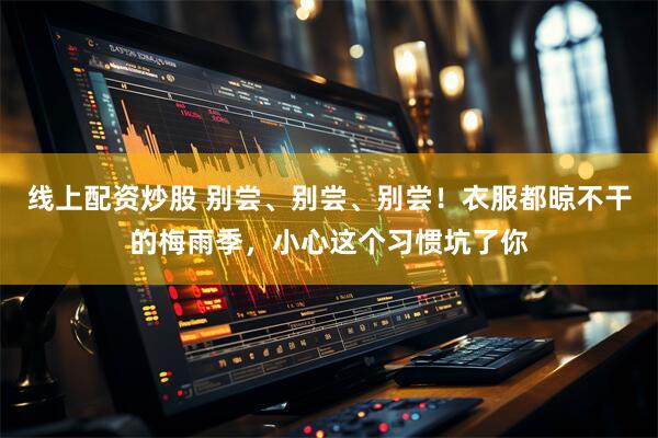 线上配资炒股 别尝、别尝、别尝！衣服都晾不干的梅雨季，小心这个习惯坑了你