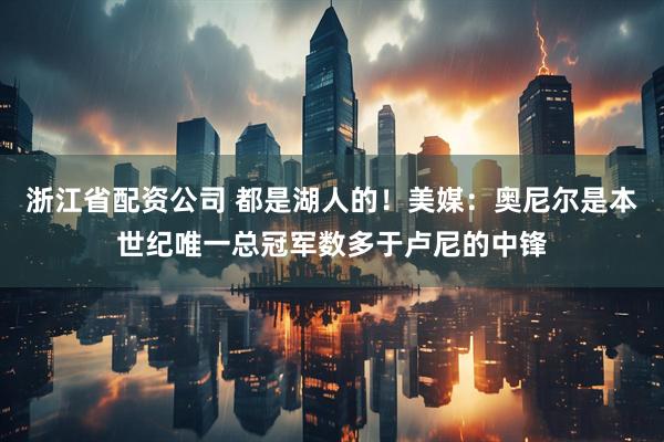 浙江省配资公司 都是湖人的！美媒：奥尼尔是本世纪唯一总冠军数多于卢尼的中锋