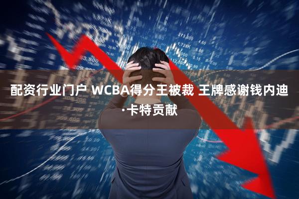 配资行业门户 WCBA得分王被裁 王牌感谢钱内迪·卡特贡献
