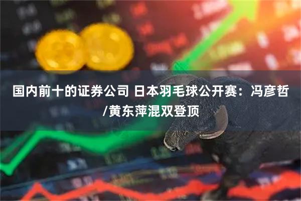 国内前十的证券公司 日本羽毛球公开赛：冯彦哲/黄东萍混双登顶