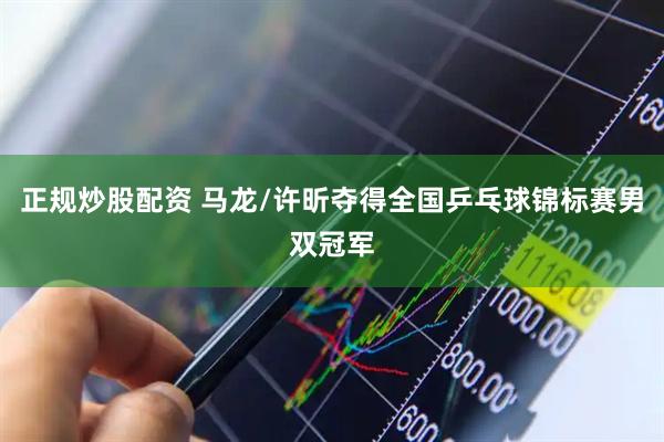 正规炒股配资 马龙/许昕夺得全国乒乓球锦标赛男双冠军