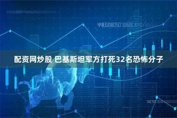 配资网炒股 巴基斯坦军方打死32名恐怖分子