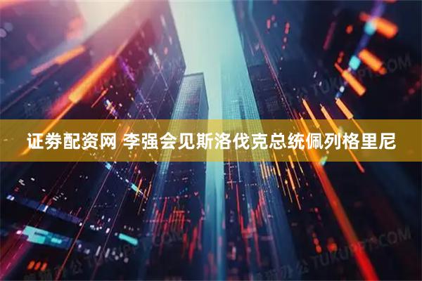 证劵配资网 李强会见斯洛伐克总统佩列格里尼