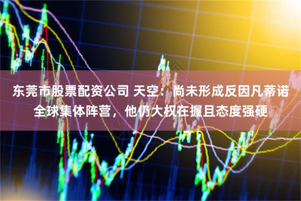 东莞市股票配资公司 天空：尚未形成反因凡蒂诺全球集体阵营，他仍大权在握且态度强硬