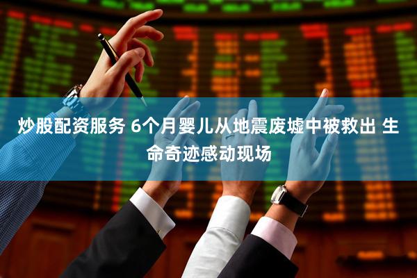 炒股配资服务 6个月婴儿从地震废墟中被救出 生命奇迹感动现场