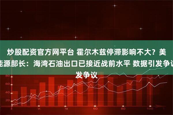 炒股配资官方网平台 霍尔木兹停滞影响不大？美能源部长：海湾石油出口已接近战前水平 数据引发争议