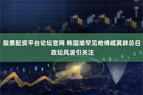 股票配资平台论坛官网 韩国瑜罕见呛傅崐萁辞总召 政坛风波引关注