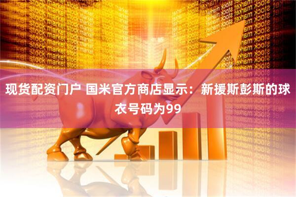现货配资门户 国米官方商店显示：新援斯彭斯的球衣号码为99
