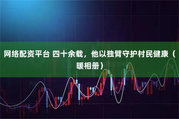 网络配资平台 四十余载，他以独臂守护村民健康（暖相册）