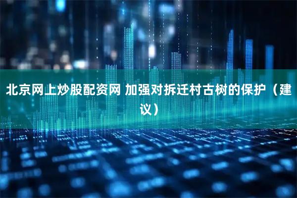 北京网上炒股配资网 加强对拆迁村古树的保护（建议）
